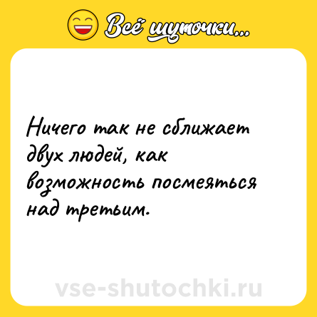 Шутка: Ничего так не сближает двух людей, как возможность посмеяться над третьим.