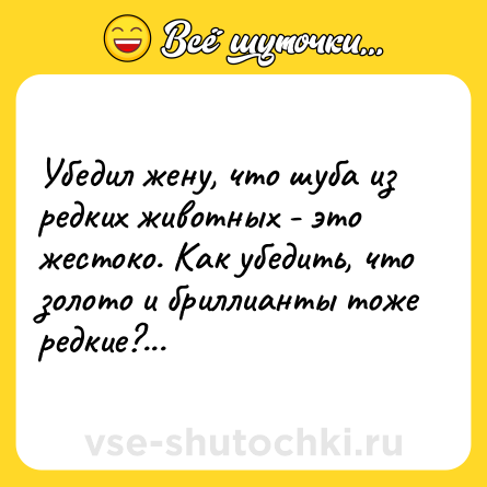 Шутка: Убедил жену, что шуба из редких животных - это жестоко. Как убедить, что золото и бриллианты тоже редкие?...