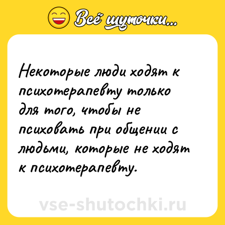 Шутка: Некоторые люди ходят к психотерапевту только для того, чтобы не психовать при общении с людьми, которые не ходят к психотерапевту.