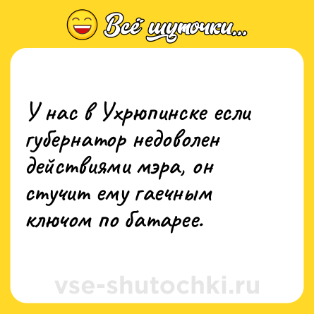 Шутка: У нас в Ухрюпинске если губернатор недоволен действиями мэра, он стучит ему гаечным ключом по батарее.