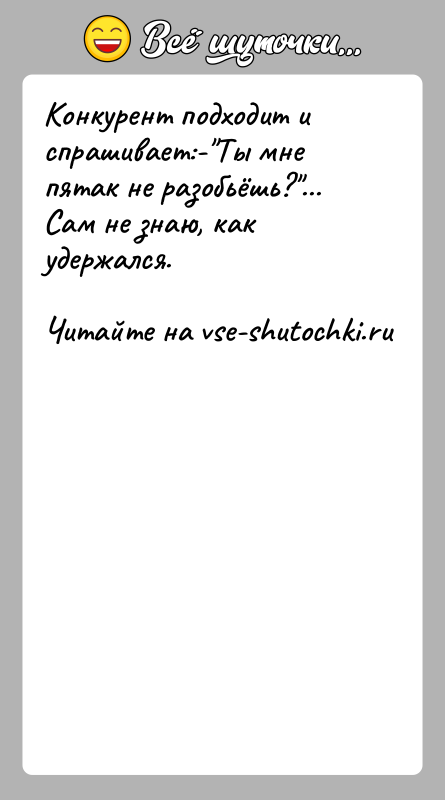 История: Конкурент подходит и спрашивает:- Ты мне пятак не разобьёшь? ...Сам не знаю, как удержался.