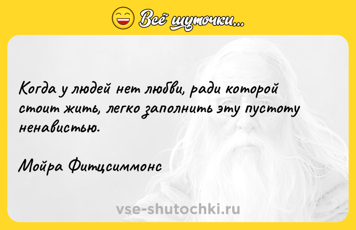 Цитата: Когда у людей нет любви, ради которой стоит жить, легко заполнить эту пустоту ненавистью.Мойра Фитцсиммонс