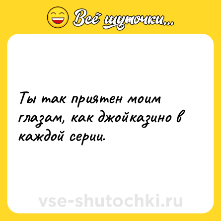 Шутка: Ты так приятен моим глазам, как джойказино в каждой серии.