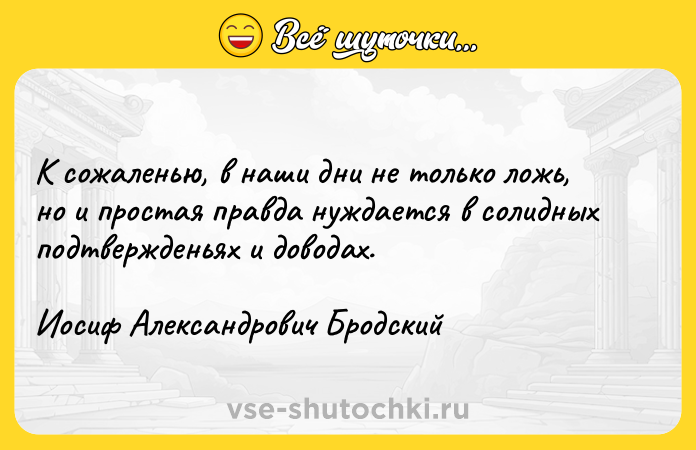 Цитата: К сожаленью, в наши дни не только ложь, но и простая правда нуждается в солидных подтвержденьях и доводах.Иосиф Александрович Бродский