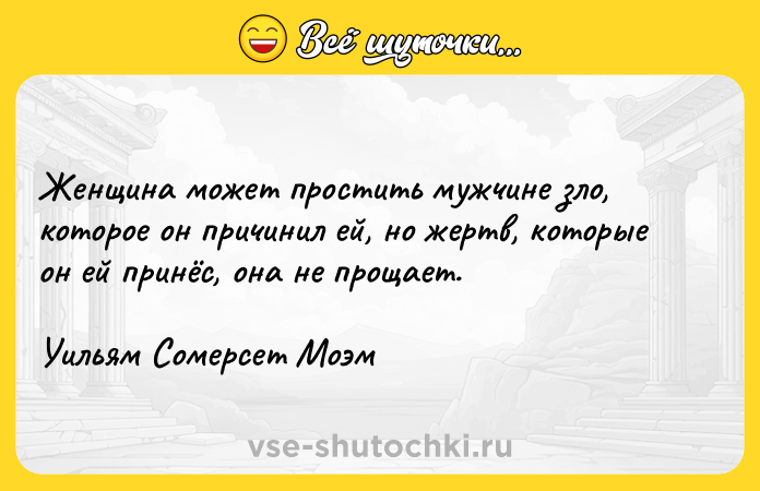 Цитата: Женщина может простить мужчине зло, которое он причинил ей, но жертв, которые он ей принёс, она не прощает.Уильям Сомерсет Моэм
