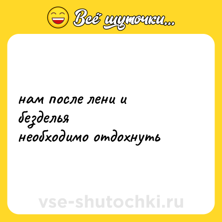 Шутка: нам после лени и безделья <br>необходимо отдохнуть