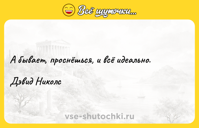 Цитата: А бывает, проснёшься, и всё идеально.Дэвид Николс