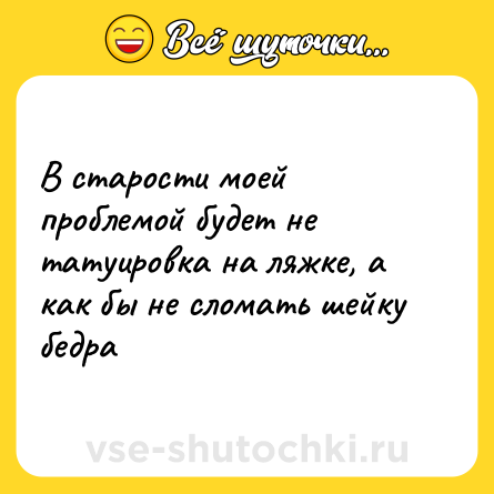 Шутка: В старости моей проблемой будет не татуировка на ляжке, а как бы не сломать шейку бедра