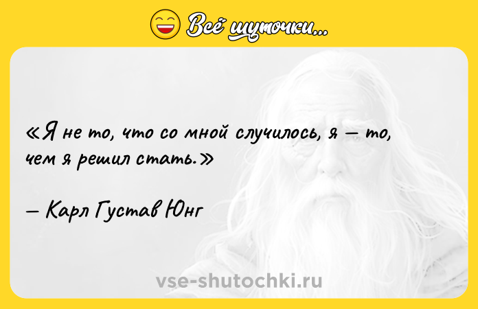 Цитата: Я не то, что со мной случилось, я то, чем я решил стать. Карл Густав Юнг