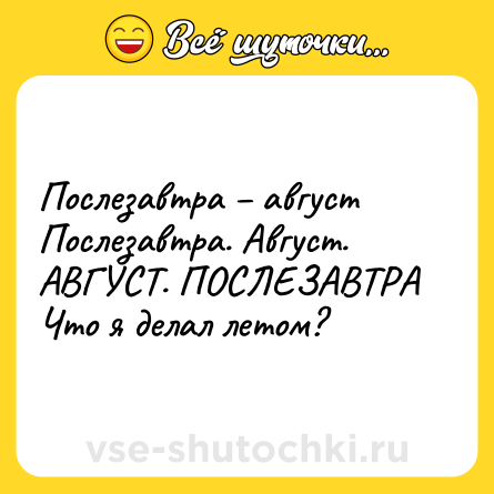 Шутка: Послезавтра – август <br>Послезавтра. Август.  <br>АВГУСТ. ПОСЛЕЗАВТРА <br>Что я делал летом?