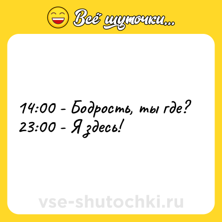 Шутка: 14:00 - Бодрость, ты где? <br>23:00 - Я здесь!