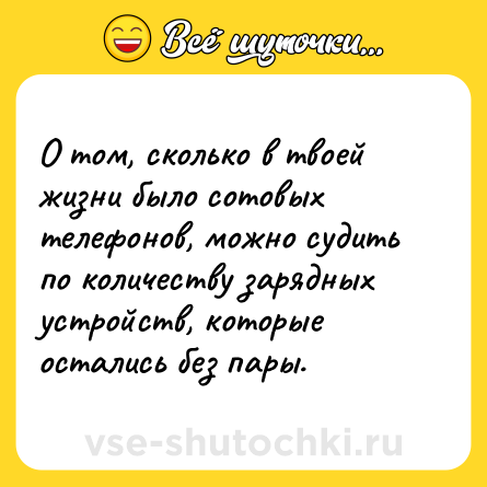 Шутка: О том, сколько в твоей жизни было сотовых телефонов, можно судить по количеству зарядных устройств, которые остались без пары.