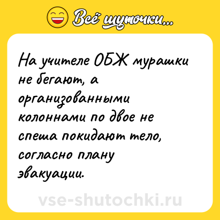 Шутка: На учителе ОБЖ мурашки не бегают, а организованными колоннами по двое не спеша покидают тело, согласно плану эвакуации.