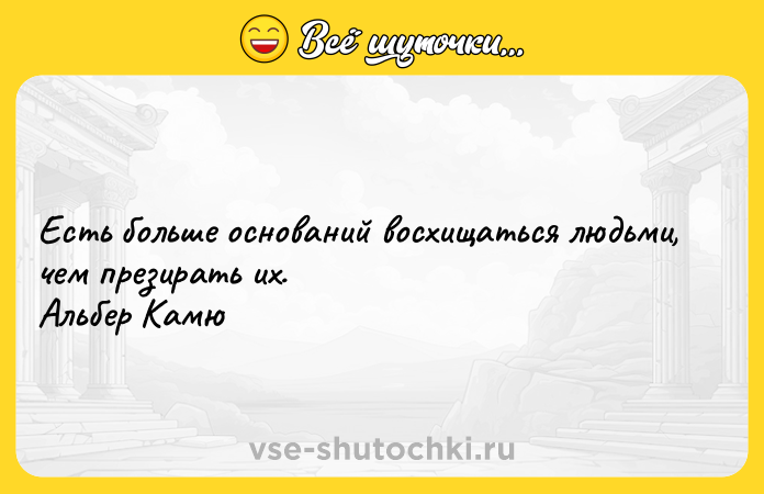 Цитата: Есть больше оснований восхищаться людьми, чем презирать их. Альбер Камю