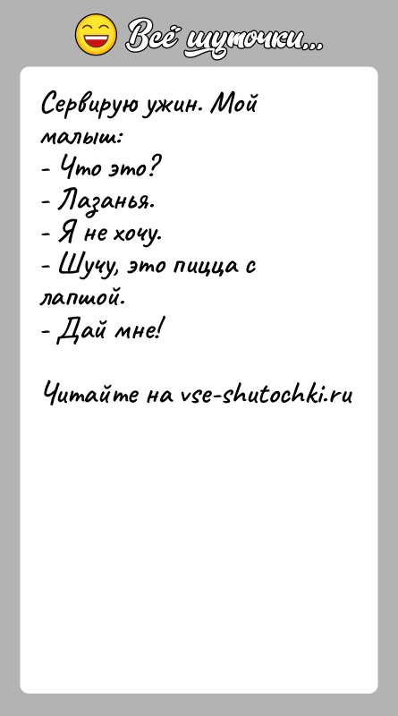История: Сервирую ужин. Мой малыш:- Что это?- Лазанья.- Я не хочу.- Шучу, это пицца с лапшой.- Дай мне!