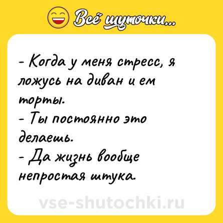 Шутка: - Когда у меня стресс, я ложусь на диван и ем торты.  <br>- Ты постоянно это делаешь. <br>- Да жизнь вообще непростая штука.