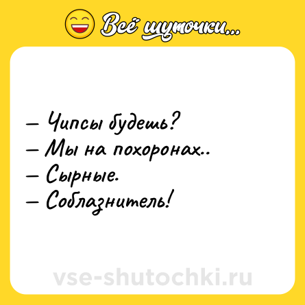 Шутка: — Чипсы будешь?<br>— Мы на похоронах..<br>— Сырные.<br>— Соблазнитель!