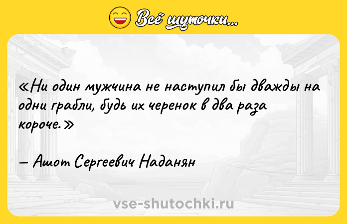 Цитата: Ни один мужчина не наступил бы дважды на одни грабли, будь их черенок в два раза короче.Ашот Сергеевич Наданян