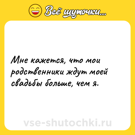 Шутка: Мне кажется, что мои родственники ждут моей свадьбы больше, чем я.
