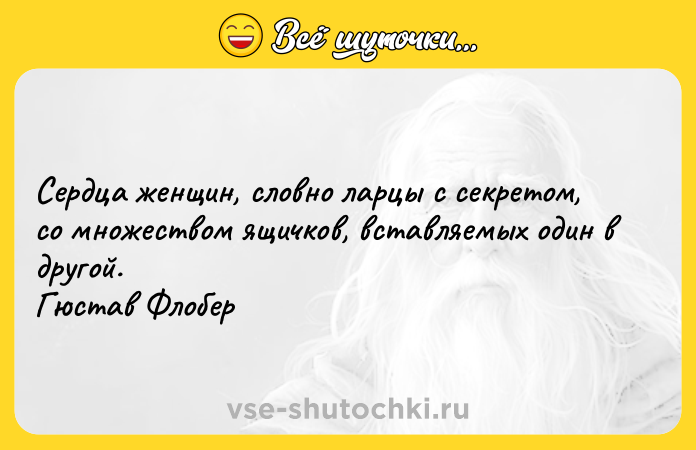 Цитата: Сердца женщин, словно ларцы с секретом, со множеством ящичков, вставляемых один в другой. Гюстав Флобер