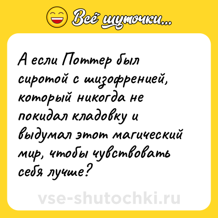 Шутка: А если Поттер был сиротой с шизофренией, который никогда не покидал кладовку и выдумал этот магический мир, чтобы чувствовать себя лучше?