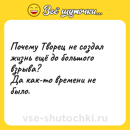 Шутка: Почему Творец не создал жизнь ещё до большого взрыва? <br>Да как-то времени не было.