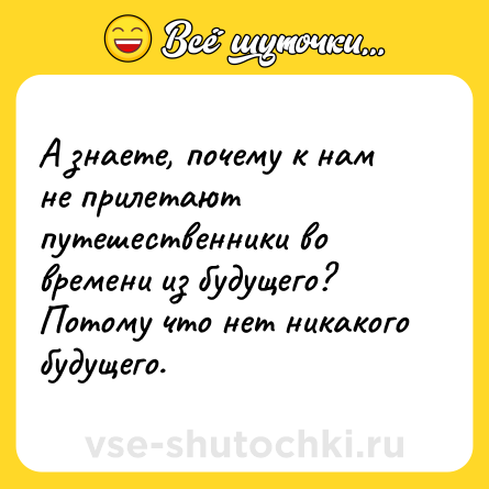 Шутка: А знаете, почему к нам не прилетают путешественники во времени из будущего? Потому что нет никакого будущего.