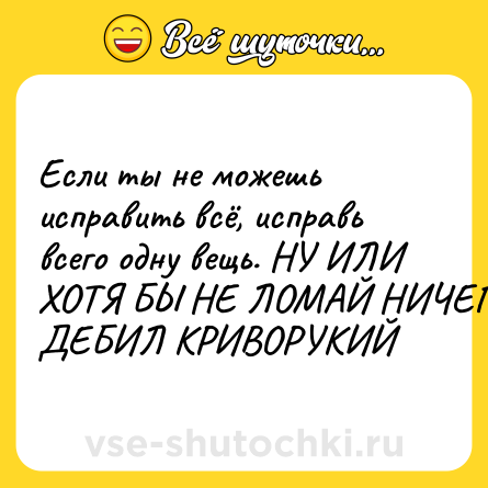 Шутка: Если ты не можешь исправить всё, исправь всего одну вещь. НУ ИЛИ ХОТЯ БЫ НЕ ЛОМАЙ НИЧЕГО, ДЕБИЛ КРИВОРУКИЙ