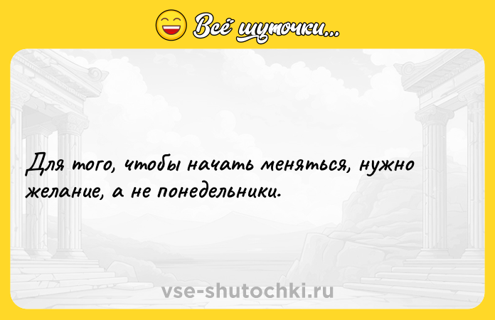 Цитата: Для того, чтобы начать меняться, нужно желание, а не понедельники.
