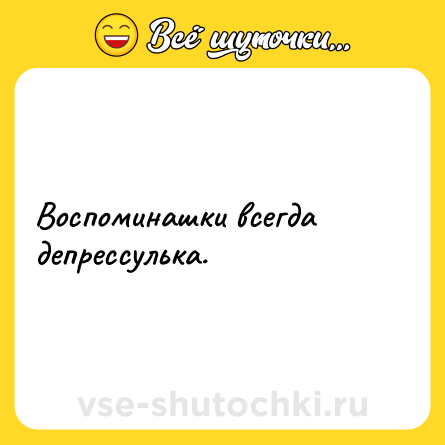 Шутка: Воспоминашки всегда депрессулька.