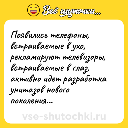 Шутка: Появились телефоны, встраиваемые в ухо,<br>рекламируют телевизоры, встраиваемые в глаз,<br>активно идет разработка унитазов нового поколения...