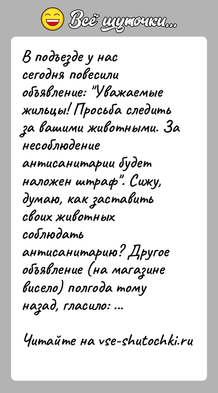 История: В подъезде у нас сегодня повесили объявление: Уважаемые жильцы! Просьба следить за вашими животными. За несоблюдение антисанитарии будет наложен штраф .