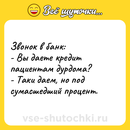 Шутка: Звонок в банк:<br>- Вы даете кредит пациентам дурдома?<br>- Таки даем, но под сумасшедший процент.