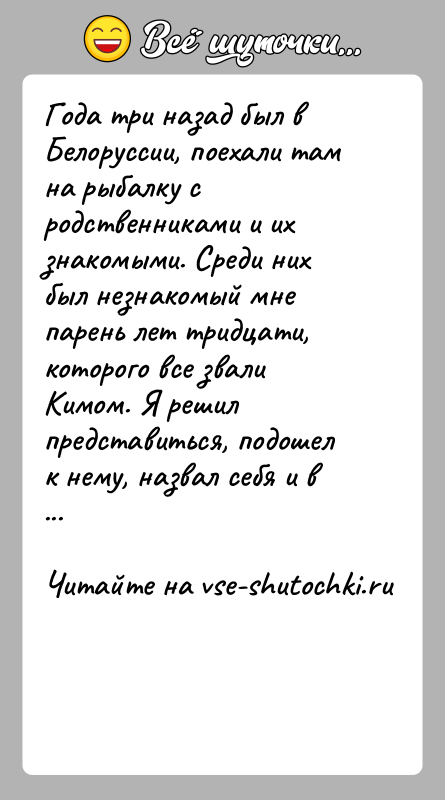 История: Года три назад был в Белоруссии, поехали там на рыбалку с родственниками и их знакомыми. Среди них был незнакомый мне