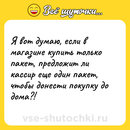 Шутка: Я вот думаю, если в магазине купить только пакет, предложит ли кассир еще один пакет, чтобы донести покупку до дома?!