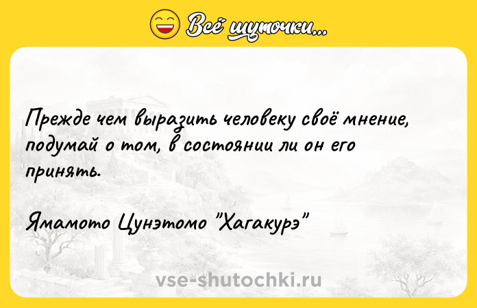 Цитата: Прежде чем выразить человеку своё мнение, подумай о том, в состоянии ли он его принять.Ямамото Цунэтомо Хагакурэ