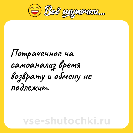 Шутка: Потраченное на самоанализ время возврату и обмену не подлежит.