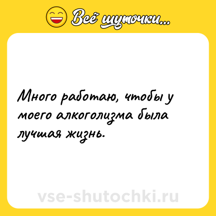 Шутка: Много работаю, чтобы у моего алкоголизма была лучшая жизнь.
