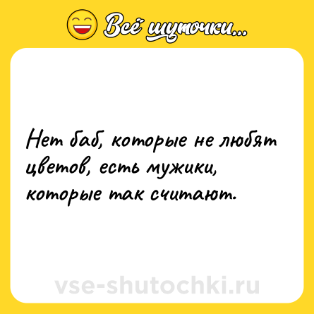 Шутка: Нет баб, которые не любят цветов, есть мужики, которые так считают.
