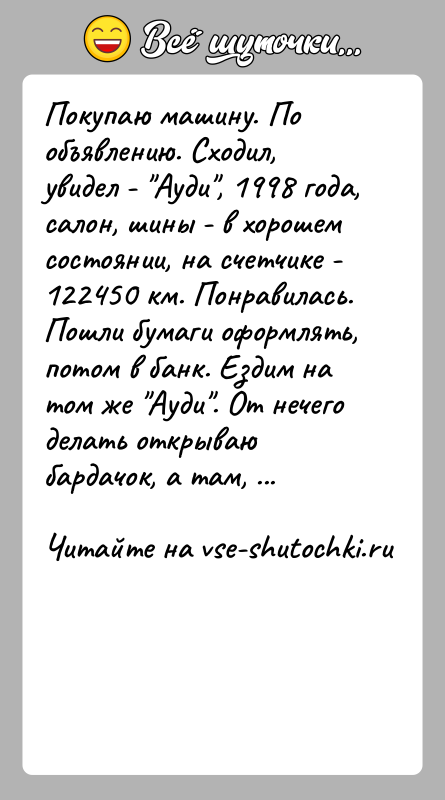История: Покупаю машину. По объявлению. Сходил, увидел - Ауди , 1998 года,салон, шины - в хорошем состоянии, на счетчике - 122450 км.