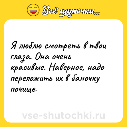 Шутка: Я люблю смотреть в твои глаза. Она очень красивые. Наверное, надо переложить их в баночку почище.