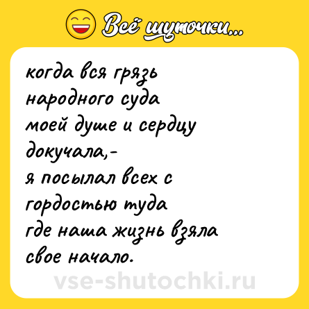 Шутка: когда вся грязь народного суда <br>моей душе и сердцу докучала,- <br>я посылал всех с гордостью туда <br>где наша жизнь взяла свое начало.