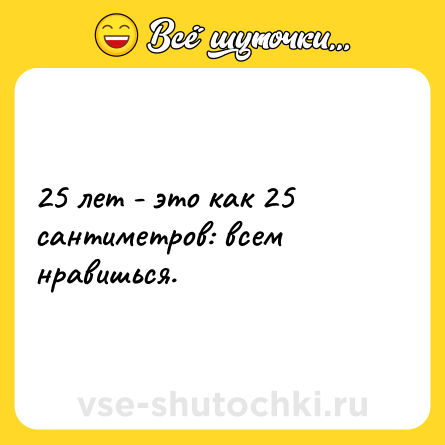 Шутка: 25 лет - это как 25 сантиметров: всем нравишься.