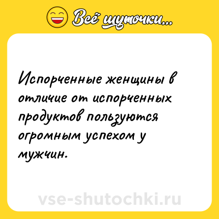 Шутка: Испорченные женщины в отличие от испорченных продуктов пользуются огромным успехом у мужчин.