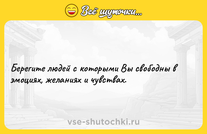 Цитата: Берегите людей с которыми Вы свободны в эмоциях, желаниях и чувствах.