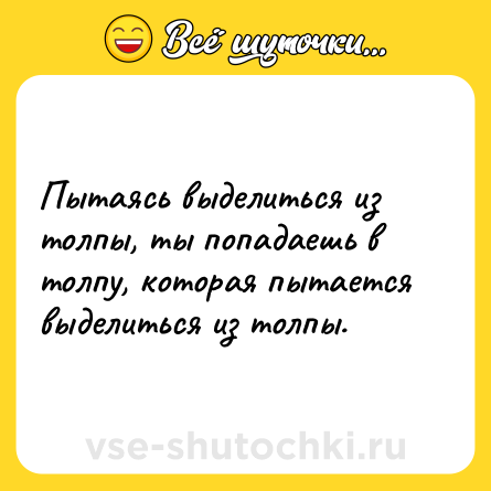 Шутка: Пытаясь выделиться из толпы, ты попадаешь в толпу, которая пытается выделиться из толпы.