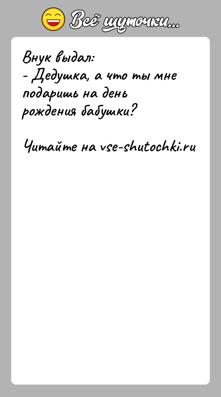 История: Внук выдал:- Дедушка, а что ты мне подаришь на день рождения бабушки?