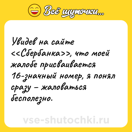Шутка: Увидев на сайте <<Сбербанка>>, что моей жалобе присваивается 16-значный номер, я понял сразу – жаловаться бесполезно.