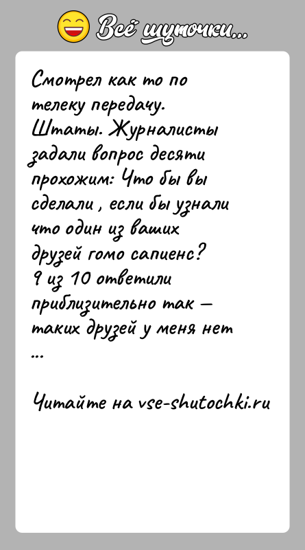 История: Смотрел как то по телеку передачу.Штаты. Журналисты задали вопрос десяти прохожим: Что бы вы сделали , если бы узнали что