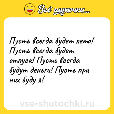Шутка: Пусть всегда будет лето! Пусть всегда будет отпуск! Пусть всегда будут деньги! Пусть при них буду я!